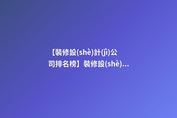 【裝修設(shè)計(jì)公司排名榜】裝修設(shè)計(jì)公司起名 裝飾公司名字大全-第1張-公司起名-玄機(jī)派